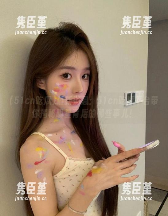 最新消息：51cn吃瓜平台带你揭秘明星背后的那些事儿！