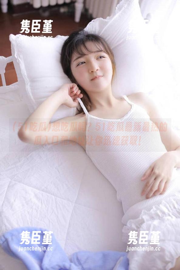 想吃瓜吗？51吃瓜最新最热的瓜入口和地址让你迅速获取！