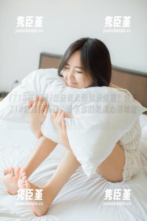 想获取最新娱乐信息？快来718吃瓜网入口，分享你的吃瓜心得地址！