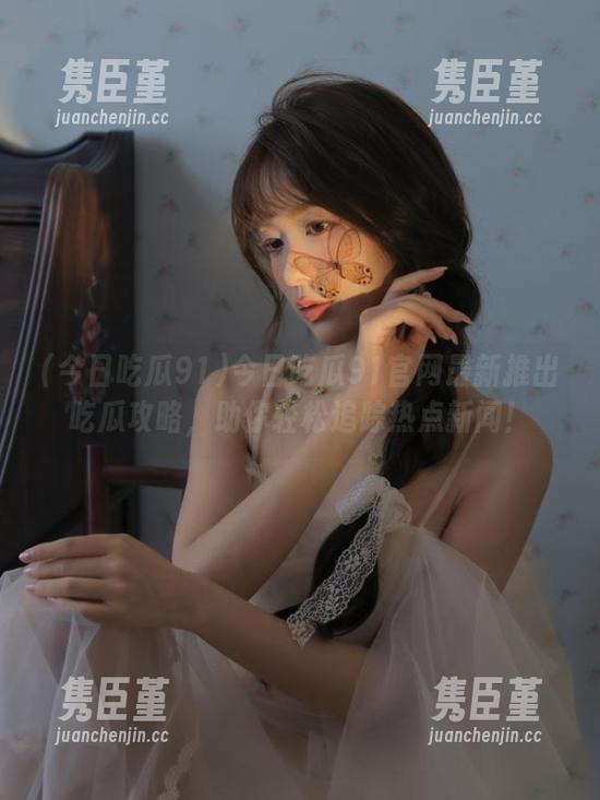 今日吃瓜91 今日吃瓜91官网最新推出吃瓜攻略,助你轻松追踪热点新闻!