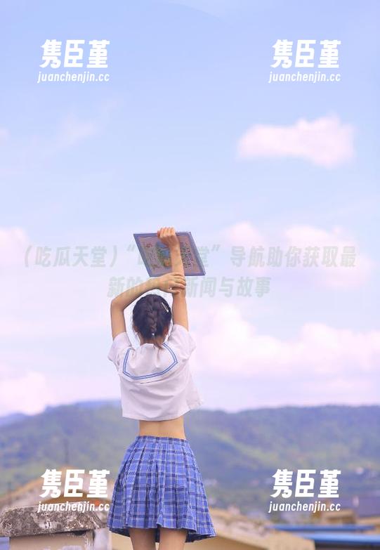 “吃瓜天堂”导航助你获取最新的热门新闻与故事