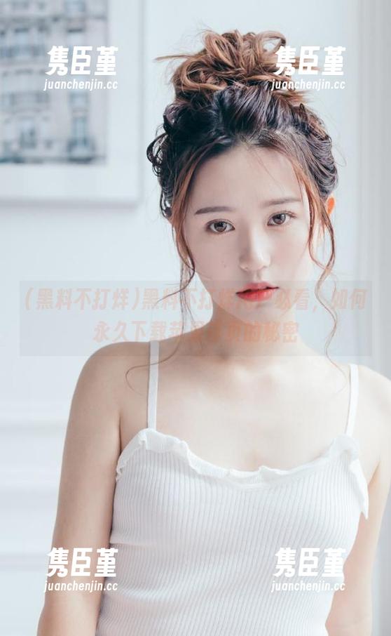 黑料不打烊用户必看，如何永久下载苹果首页的秘密